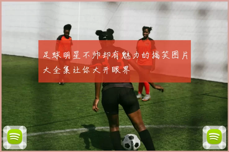 足球明星不帅却有魅力的搞笑图片大全集让你大开眼界
