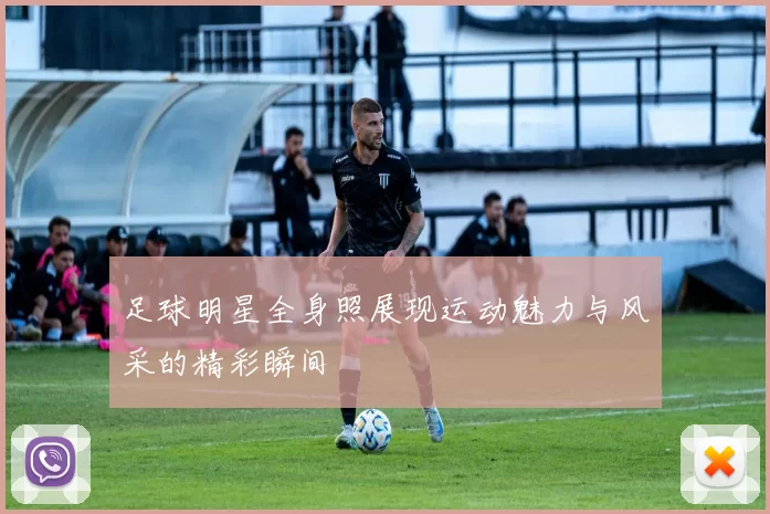 足球明星全身照展现运动魅力与风采的精彩瞬间