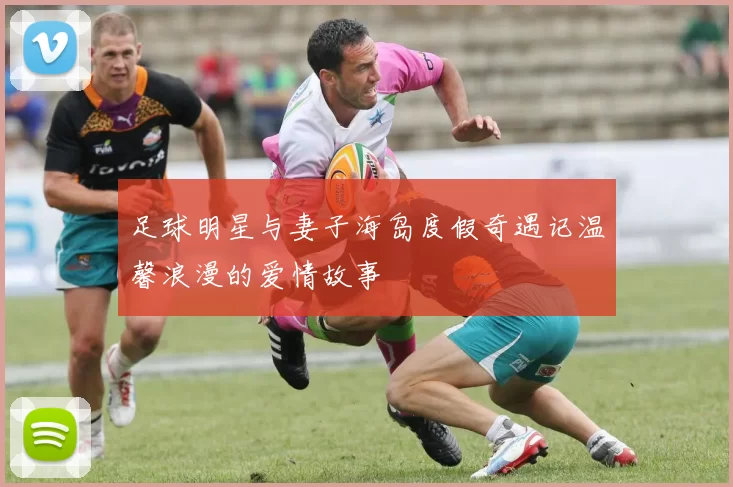 足球明星与妻子海岛度假奇遇记温馨浪漫的爱情故事