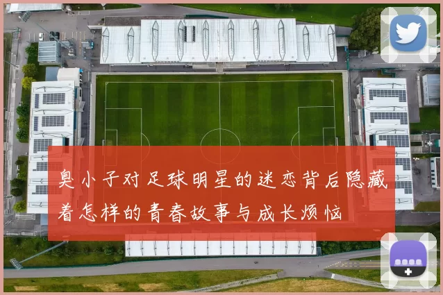 臭小子对足球明星的迷恋背后隐藏着怎样的青春故事与成长烦恼