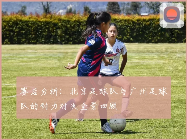 赛后分析：北京足球队与广州足球队的耐力对决全景回顾