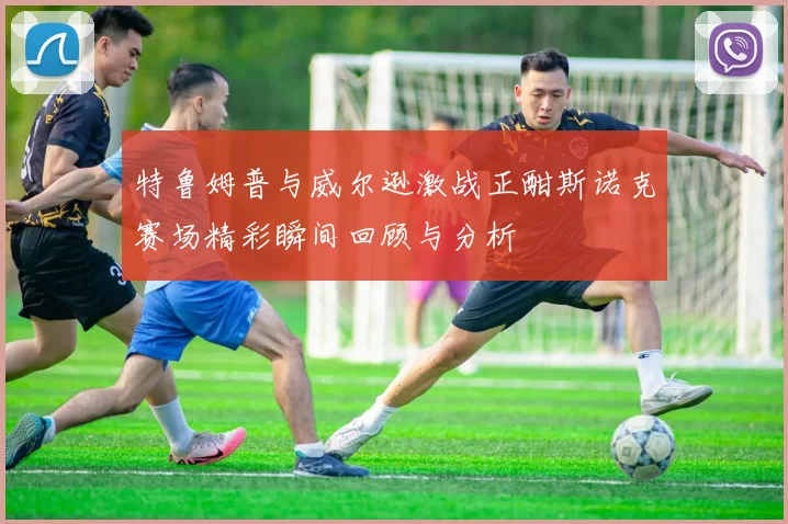 特鲁姆普与威尔逊激战正酣斯诺克赛场精彩瞬间回顾与分析