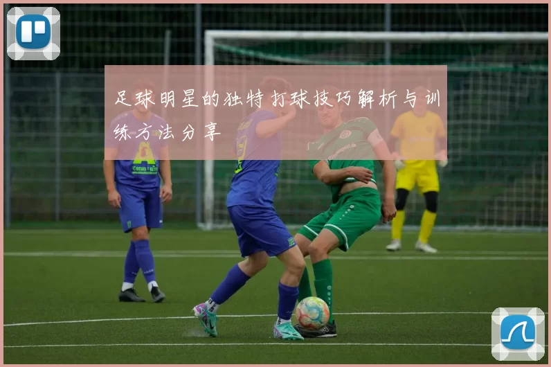 足球明星的独特打球技巧解析与训练方法分享