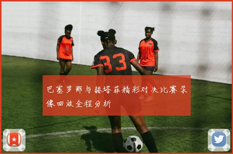 巴塞罗那与赫塔菲精彩对决比赛录像回放全程分析