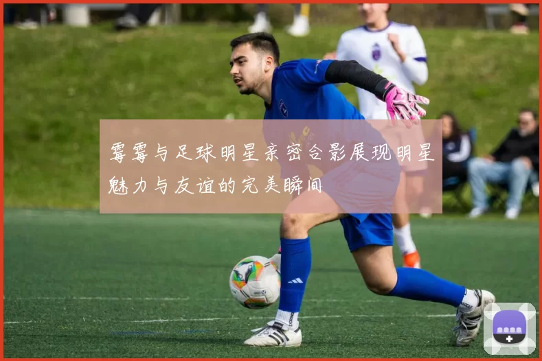 霉霉与足球明星亲密合影展现明星魅力与友谊的完美瞬间