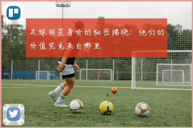 足球明星身价的秘密揭晓：他们的价值究竟来自哪里