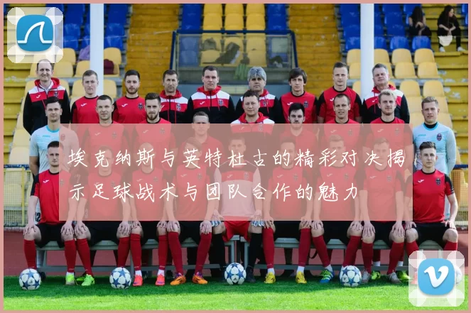 埃克纳斯与英特杜古的精彩对决揭示足球战术与团队合作的魅力