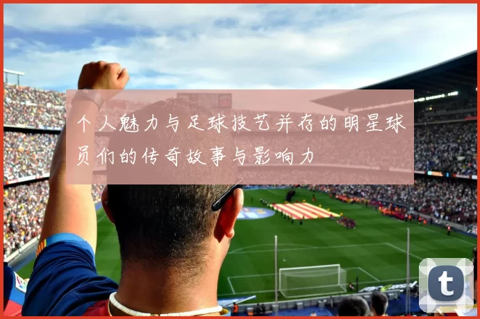 个人魅力与足球技艺并存的明星球员们的传奇故事与影响力