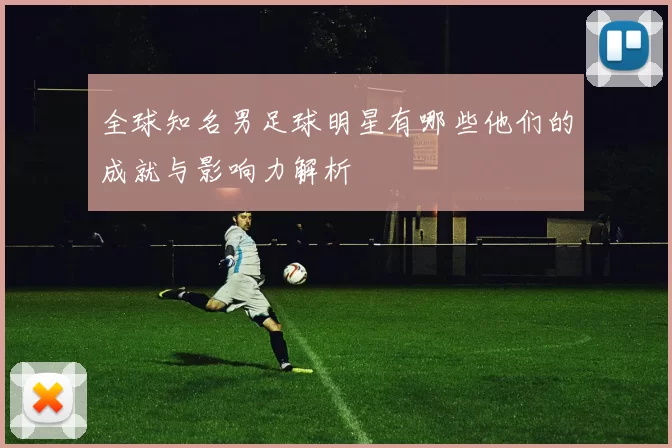 全球知名男足球明星有哪些他们的成就与影响力解析