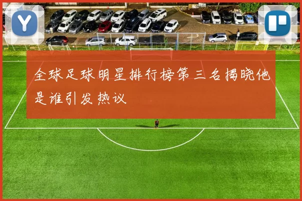 全球足球明星排行榜第三名揭晓他是谁引发热议