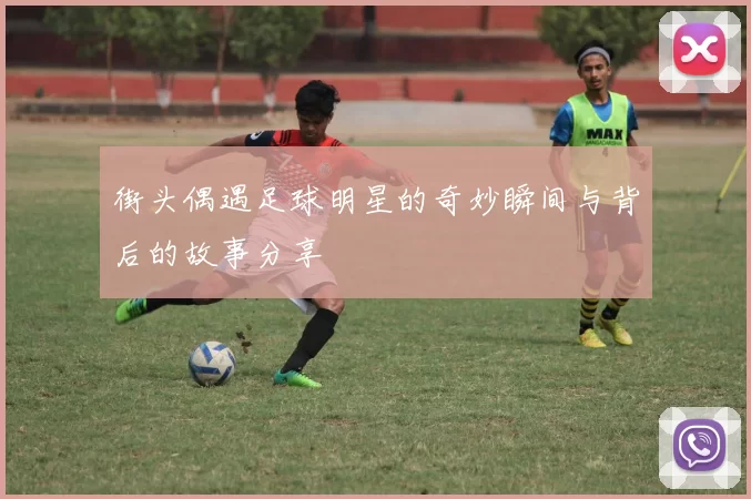街头偶遇足球明星的奇妙瞬间与背后的故事分享