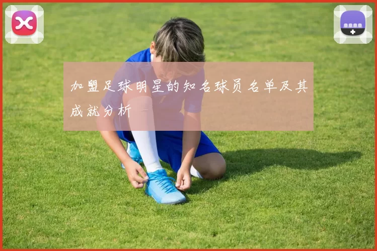 加盟足球明星的知名球员名单及其成就分析