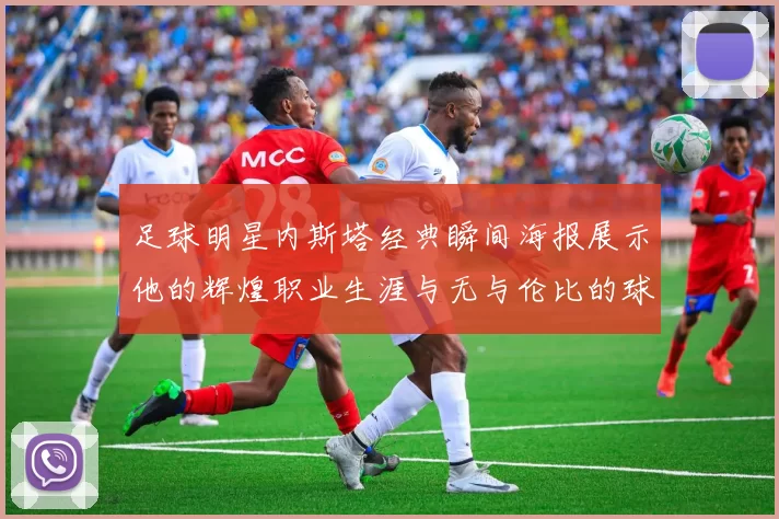 足球明星内斯塔经典瞬间海报展示他的辉煌职业生涯与无与伦比的球技魅力