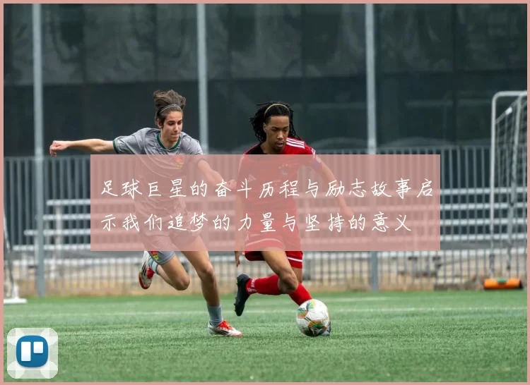 足球巨星的奋斗历程与励志故事启示我们追梦的力量与坚持的意义