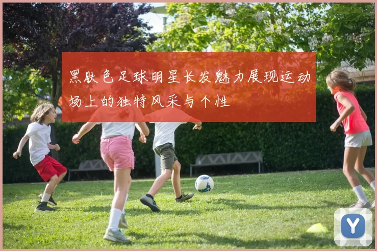 黑肤色足球明星长发魅力展现运动场上的独特风采与个性