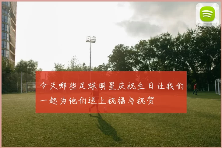 今天哪些足球明星庆祝生日让我们一起为他们送上祝福与祝贺