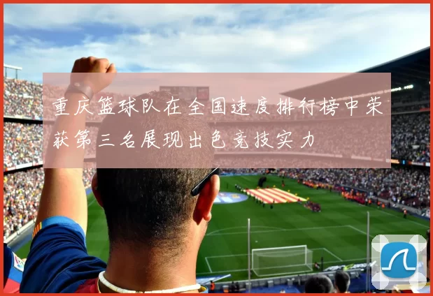 重庆篮球队在全国速度排行榜中荣获第三名展现出色竞技实力