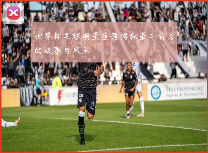 世界杯足球明星座驾揭秘豪车背后的故事与风采